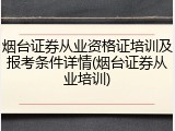 烟台证券从业资格证培训及报考条件详情(烟台证券从业培训)
