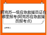 阿克苏一级应急救援员证在哪里报考(阿克苏应急救援员报考点)