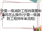 宁夏一级消防工程师需要年审吗怎么操作(宁夏一级消防工程师年审流程)