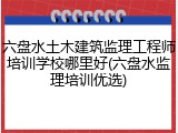 六盘水土木建筑监理工程师培训学校哪里好(六盘水监理培训优选)