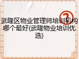 武隆区物业管理师培训机构哪个最好(武隆物业培训优选)