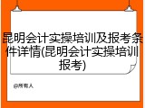 昆明会计实操培训及报考条件详情(昆明会计实操培训报考)