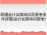 昭通会计实操培训及报考条件详情(会计实操培训报考)