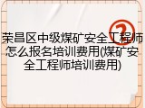 荣昌区中级煤矿安全工程师怎么报名培训费用(煤矿安全工程师培训费用)