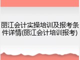 丽江会计实操培训及报考条件详情(丽江会计培训报考)
