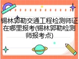 锡林郭勒交通工程检测师证在哪里报考(锡林郭勒检测师报考点)