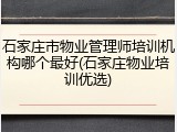 石家庄市物业管理师培训机构哪个最好(石家庄物业培训优选)