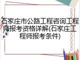 石家庄市公路工程咨询工程师报考资格详解(石家庄工程师报考条件)
