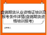 盘锦期货从业资格证培训及报考条件详情(盘锦期货资格培训报考)