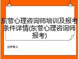 东营心理咨询师培训及报考条件详情(东营心理咨询师报考)
