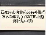 石家庄市执业药师有补贴吗怎么领取呢(石家庄执业药师补贴申领)