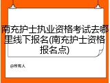 南充护士执业资格考试去哪里线下报名(南充护士资格报名点)
