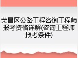 荣昌区公路工程咨询工程师报考资格详解(咨询工程师报考条件)