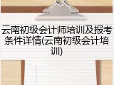云南初级会计师培训及报考条件详情(云南初级会计培训)