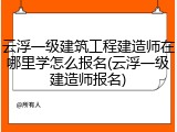 云浮一级建筑工程建造师在哪里学怎么报名(云浮一级建造师报名)