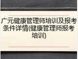 广元健康管理师培训及报考条件详情(健康管理师报考培训)