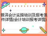 普洱会计实操培训及报考条件详情(会计培训报考详情)