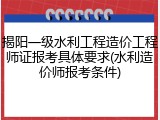揭阳一级水利工程造价工程师证报考具体要求(水利造价师报考条件)
