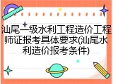 汕尾一级水利工程造价工程师证报考具体要求(汕尾水利造价报考条件)