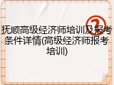 抚顺高级经济师培训及报考条件详情(高级经济师报考培训)