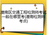 潼南区交通工程检测师考试一般在哪里考(潼南检测师考点)