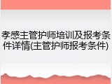 孝感主管护师培训及报考条件详情(主管护师报考条件)