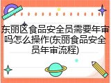 东丽区食品安全员需要年审吗怎么操作(东丽食品安全员年审流程)