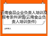 云南食品企业负责人培训及报考条件详情(云南食企负责人培训条件)