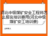 河北中级煤矿安全工程师怎么报名培训费用(河北中级煤矿安工培训费)