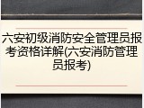 六安初级消防安全管理员报考资格详解(六安消防管理员报考)