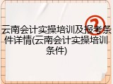 云南会计实操培训及报考条件详情(云南会计实操培训条件)