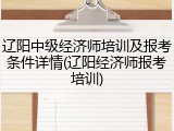 辽阳中级经济师培训及报考条件详情(辽阳经济师报考培训)
