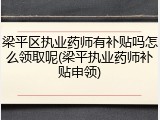 梁平区执业药师有补贴吗怎么领取呢(梁平执业药师补贴申领)