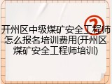 开州区中级煤矿安全工程师怎么报名培训费用(开州区煤矿安全工程师培训)