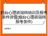 烟台心理咨询师培训及报考条件详情(烟台心理咨询师报考条件)