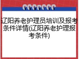 辽阳养老护理员培训及报考条件详情(辽阳养老护理报考条件)