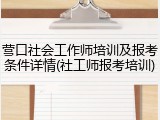 营口社会工作师培训及报考条件详情(社工师报考培训)