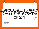 盘锦助理社会工作师培训及报考条件详情(助理社工师培训条件)