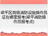 梁平区高级消防设施操作员证在哪里报考(梁平消防操作员报考点)