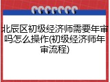 北辰区初级经济师需要年审吗怎么操作(初级经济师年审流程)