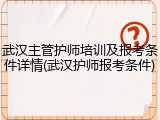 武汉主管护师培训及报考条件详情(武汉护师报考条件)