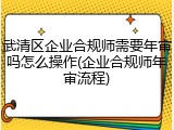 武清区企业合规师需要年审吗怎么操作(企业合规师年审流程)