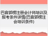 巴音郭楞注册会计师培训及报考条件详情(巴音郭楞注会培训条件)