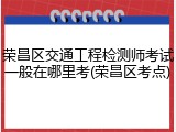 荣昌区交通工程检测师考试一般在哪里考(荣昌区考点)