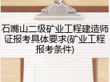 石嘴山二级矿业工程建造师证报考具体要求(矿业工程报考条件)