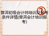 普洱初级会计师培训及报考条件详情(普洱会计培训报考)