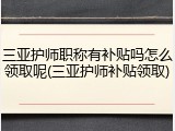 三亚护师职称有补贴吗怎么领取呢(三亚护师补贴领取)