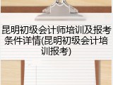 昆明初级会计师培训及报考条件详情(昆明初级会计培训报考)