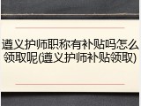 遵义护师职称有补贴吗怎么领取呢(遵义护师补贴领取)