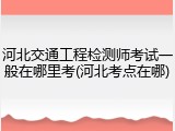 河北交通工程检测师考试一般在哪里考(河北考点在哪)